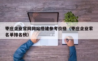 秦皇岛枣庄企业官网网站搭建参考价格（枣庄企业家名单排名榜）
