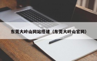秦皇岛东莞大岭山网站搭建（东莞大岭山官网）