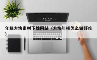 秦皇岛年糕方块素材下载网站（方块年糕怎么做好吃）