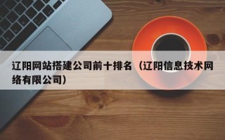秦皇岛辽阳网站搭建公司前十排名（辽阳信息技术网络有限公司）