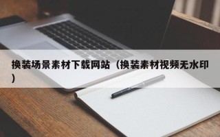 秦皇岛换装场景素材下载网站（换装素材视频无水印）