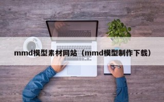 秦皇岛mmd模型素材网站（mmd模型制作下载）