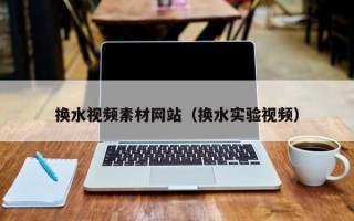 秦皇岛换水视频素材网站（换水实验视频）