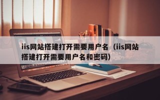 秦皇岛iis网站搭建打开需要用户名（iis网站搭建打开需要用户名和密码）