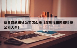 秦皇岛福田网站搭建公司怎么样（深圳福田网络科技公司大全）