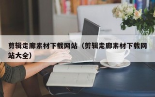 秦皇岛剪辑走廊素材下载网站（剪辑走廊素材下载网站大全）