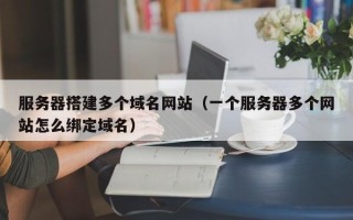 秦皇岛服务器搭建多个域名网站（一个服务器多个网站怎么绑定域名）