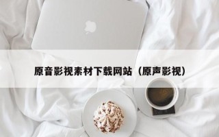 秦皇岛原音影视素材下载网站（原声影视）