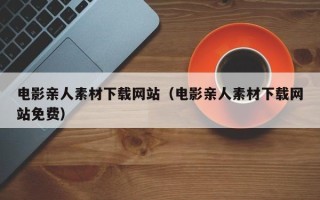 秦皇岛电影亲人素材下载网站（电影亲人素材下载网站免费）