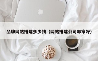 秦皇岛品牌网站搭建多少钱（网站搭建公司哪家好）